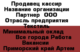 Продавец-кассир › Название организации ­ Партнер, ООО › Отрасль предприятия ­ Текстиль › Минимальный оклад ­ 40 000 - Все города Работа » Вакансии   . Приморский край,Артем г.